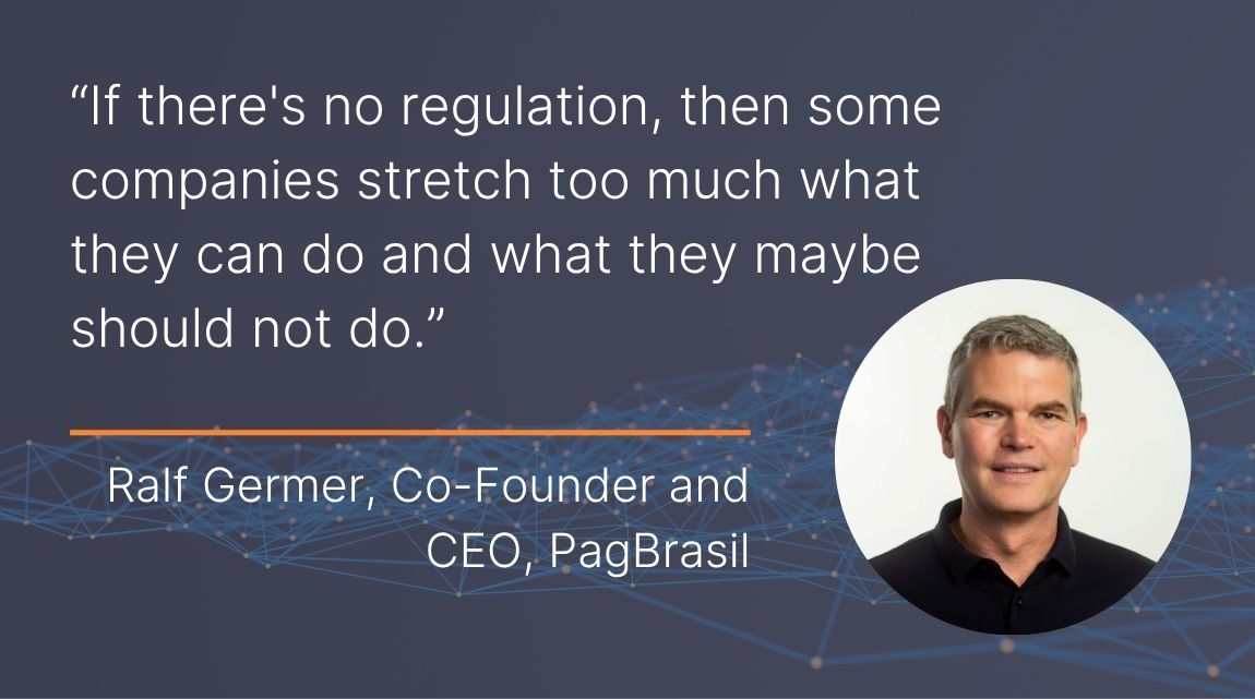 A graphic showing a headshot of Ralf Germer, Co-Founder and CEO, PagBrasil with a quote from him: "If there's no regulation, then some companies stretch too much what they can do and what they maybe should not do."